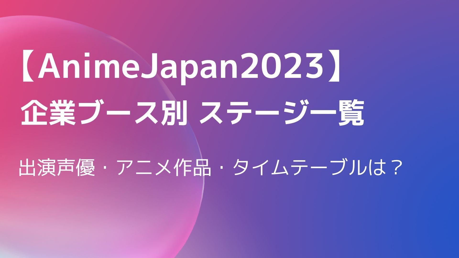 AnimeJapan2023】企業ブース別ステージまとめ 出演声優・アニメ作品