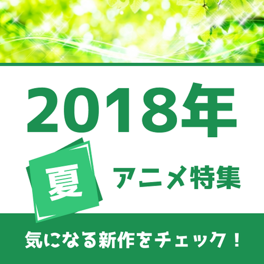 夏アニメの予習はココで！ 権利元監修済みの「2018年夏アニメ一覧」を公開！