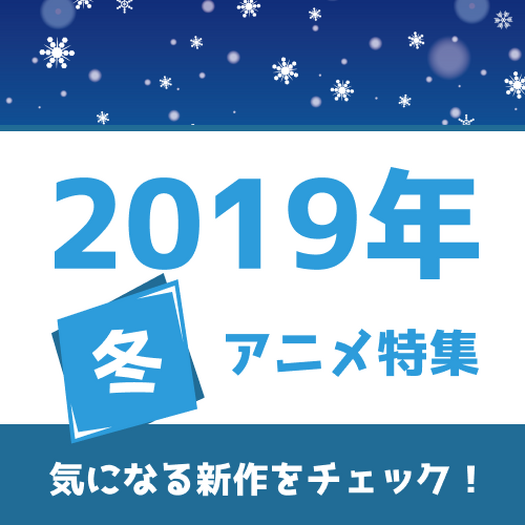 冬アニメの予習はココで！ 権利元監修済みの「2019年冬アニメ一覧」公開！