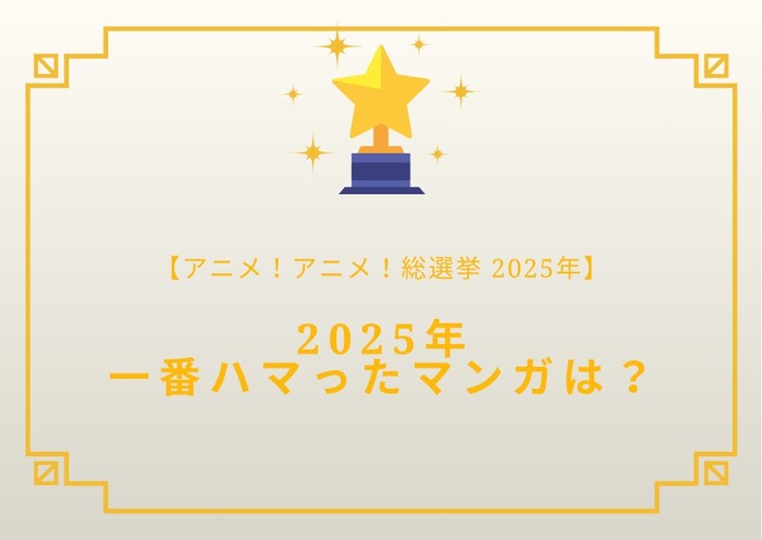 2025年一番ハマったマンガは？【2025年アニメ！アニメ！総選挙】アンケート〆切は12月18日まで