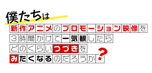 僕たちは新作アニメのプロモーション映像を3時間かけて一気観したらどのくらいつづきをみたくなるのだろうか？