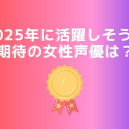 [2025年に活躍しそうな期待の女性声優は？]