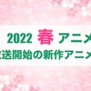 【2022春アニメ】今期（4月放送開始）新作アニメ一覧・画像