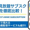 アニメ見放題のサブスク12社を徹底比較！無料で見れるおすすめの動画配信サービスも紹介！・画像